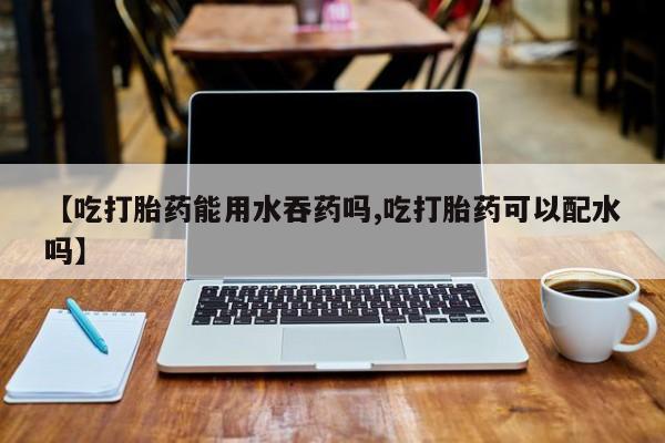 米非米索网上药店官网【吃打胎药能用水吞药吗,吃打胎药可以配水吗】