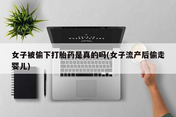 米非米索网上药店官网女子被偷下打胎药是真的吗(女子流产后偷走婴儿)