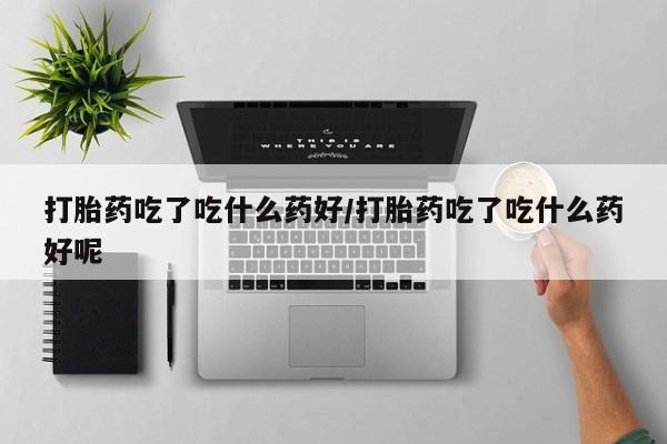 米非米索网上药店官网打胎药吃了吃什么药好/打胎药吃了吃什么药好呢