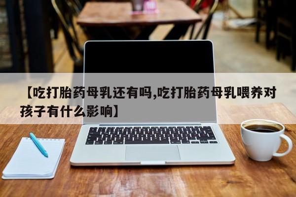 米非米索网上药店官网【吃打胎药母乳还有吗,吃打胎药母乳喂养对孩子有什么影响】