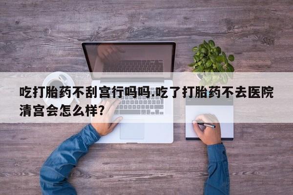 米非米索网上药店官网吃打胎药不刮宫行吗吗.吃了打胎药不去医院清宫会怎么样？