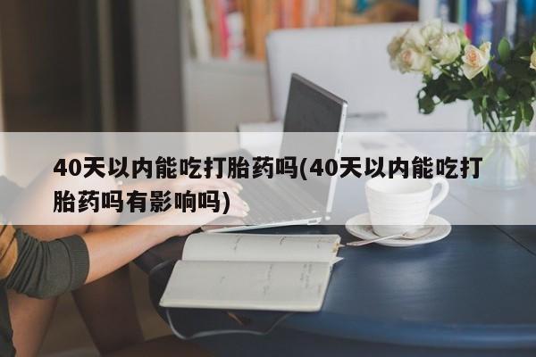 米非米索网上药店官网40天以内能吃打胎药吗(40天以内能吃打胎药吗有影响吗)