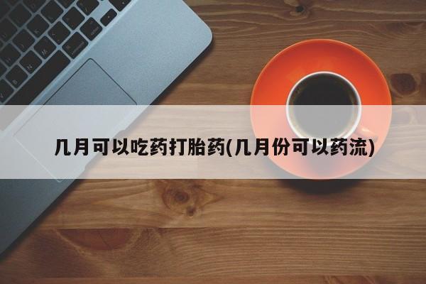 米非米索网上药店官网几月可以吃药打胎药(几月份可以药流)
