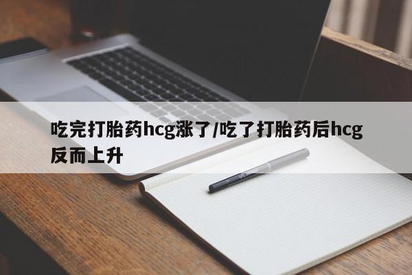米非米索网上药店官网吃完打胎药hcg涨了/吃了打胎药后hcg反而上升