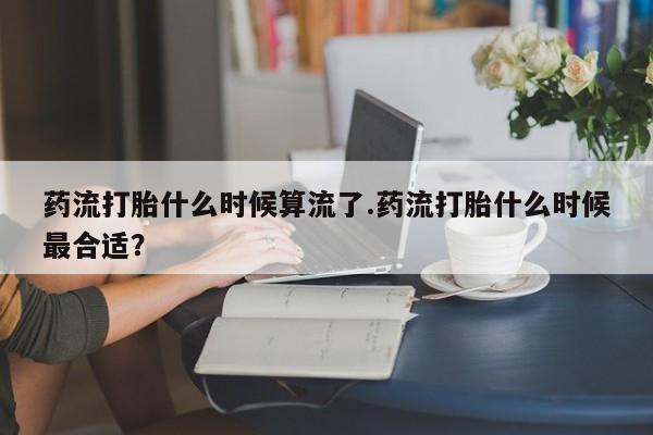 米非米索网上药店官网药流打胎什么时候算流了.药流打胎什么时候最合适？