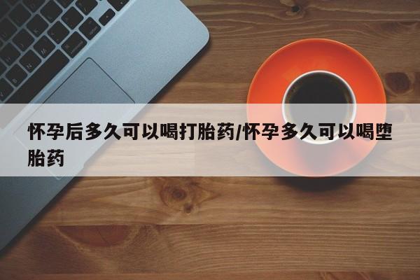 米非米索网上药店官网怀孕后多久可以喝打胎药/怀孕多久可以喝堕胎药