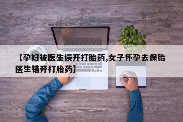 米非米索网上药店官网【孕妇被医生误开打胎药,女子怀孕去保胎 医生错开打胎药】