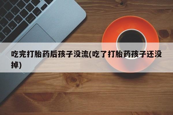 米非米索网上药店官网吃完打胎药后孩子没流(吃了打胎药孩子还没掉)
