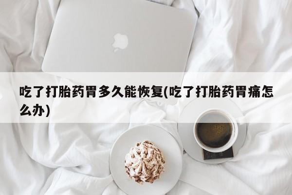 米非米索网上药店官网吃了打胎药胃多久能恢复(吃了打胎药胃痛怎么办)
