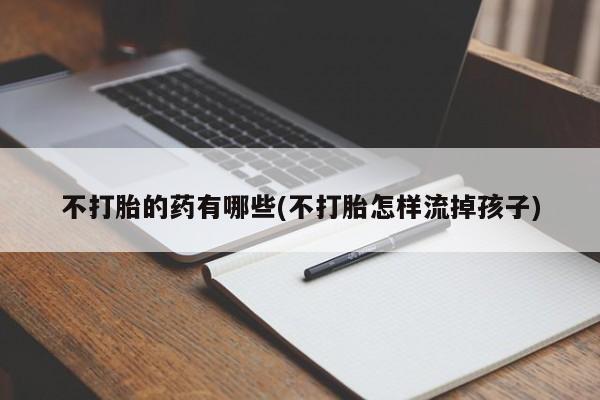 米非米索网上药店官网不打胎的药有哪些(不打胎怎样流掉孩子)