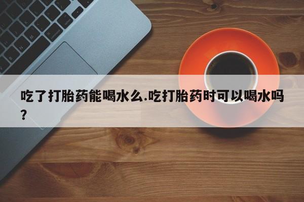 米非米索网上药店官网吃了打胎药能喝水么.吃打胎药时可以喝水吗？