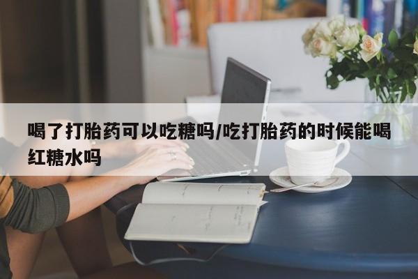 米非米索网上药店官网喝了打胎药可以吃糖吗/吃打胎药的时候能喝红糖水吗