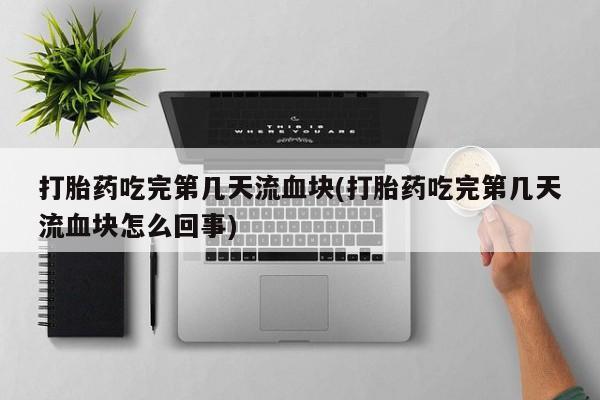 米非米索网上药店官网打胎药吃完第几天流血块(打胎药吃完第几天流血块怎么回事)
