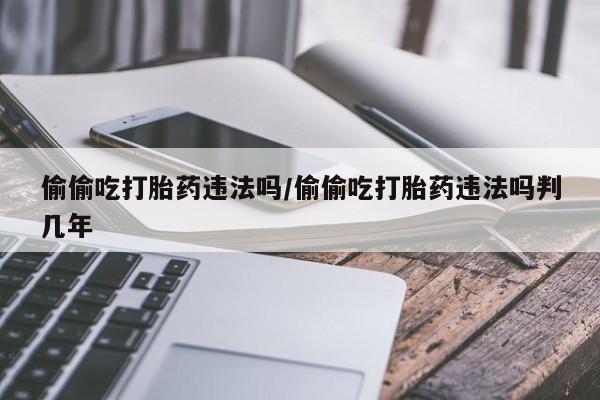 米非米索网上药店官网偷偷吃打胎药违法吗/偷偷吃打胎药违法吗判几年