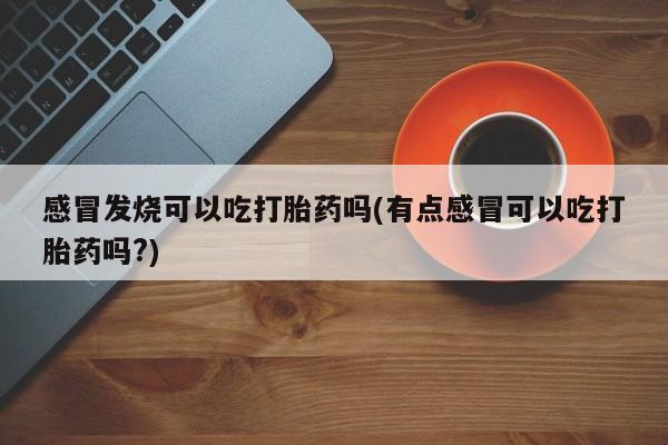 米非米索网上药店官网感冒发烧可以吃打胎药吗(有点感冒可以吃打胎药吗?)