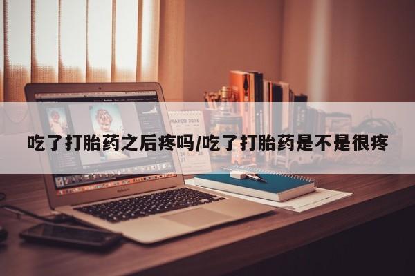 米非米索网上药店官网吃了打胎药之后疼吗/吃了打胎药是不是很疼