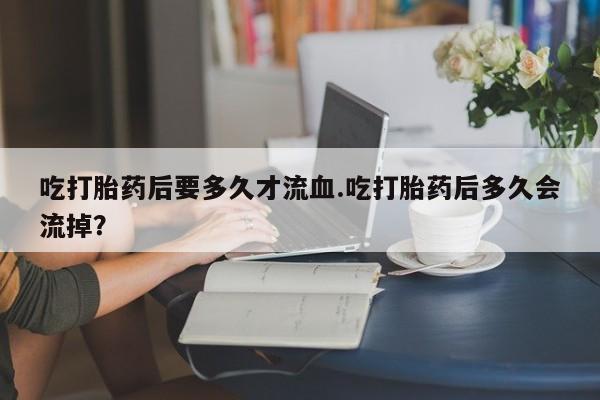 米非米索网上药店官网吃打胎药后要多久才流血.吃打胎药后多久会流掉？