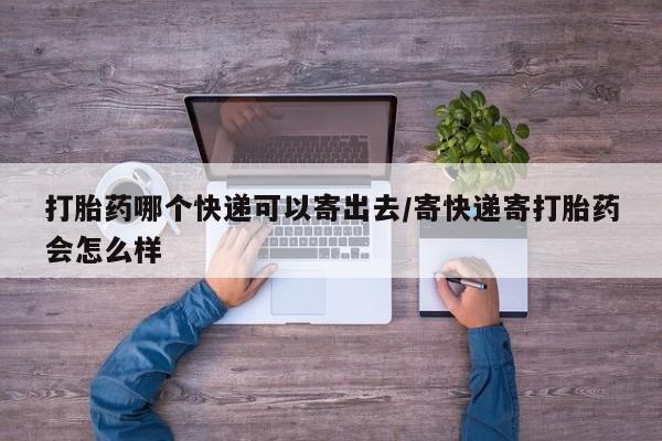 米非米索网上药店官网打胎药哪个快递可以寄出去/寄快递寄打胎药会怎么样