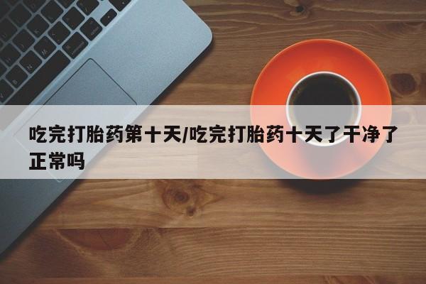 米非米索网上药店官网吃完打胎药第十天/吃完打胎药十天了干净了正常吗