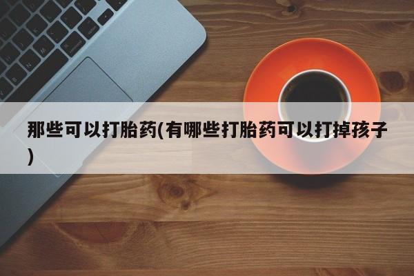 米非米索网上药店官网那些可以打胎药(有哪些打胎药可以打掉孩子)