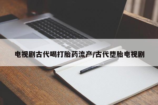 米非米索网上药店官网电视剧古代喝打胎药流产/古代堕胎电视剧