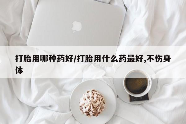 米非米索网上药店官网打胎用哪种药好/打胎用什么药最好,不伤身体