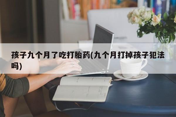 米非米索网上药店官网孩子九个月了吃打胎药(九个月打掉孩子犯法吗)