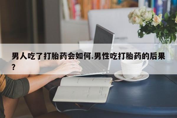 米非米索网上药店官网男人吃了打胎药会如何.男性吃打胎药的后果？