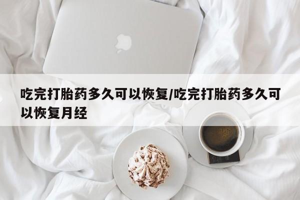 米非米索网上药店官网吃完打胎药多久可以恢复/吃完打胎药多久可以恢复月经