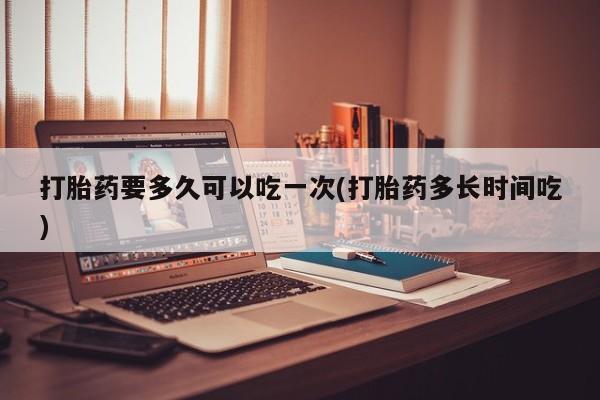 米非米索网上药店官网打胎药要多久可以吃一次(打胎药多长时间吃)