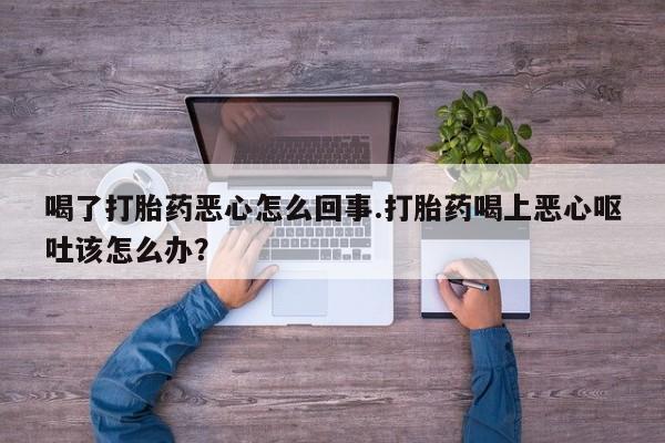 米非米索网上药店官网喝了打胎药恶心怎么回事.打胎药喝上恶心呕吐该怎么办？