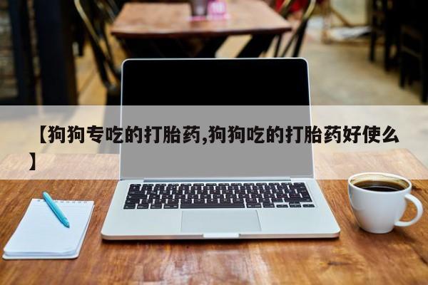 米非米索网上药店官网【狗狗专吃的打胎药,狗狗吃的打胎药好使么】