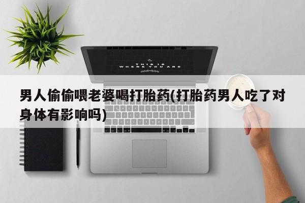 米非米索网上药店官网男人偷偷喂老婆喝打胎药(打胎药男人吃了对身体有影响吗)