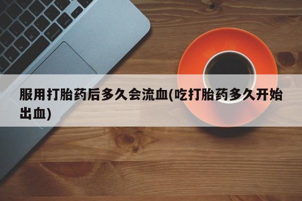 米非米索网上药店官网服用打胎药后多久会流血(吃打胎药多久开始出血)