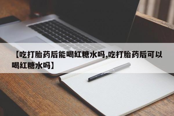 米非米索网上药店官网【吃打胎药后能喝红糖水吗,吃打胎药后可以喝红糖水吗】