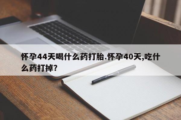 米非米索网上药店官网怀孕44天喝什么药打胎.怀孕40天,吃什么药打掉？