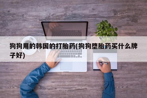 米非米索网上药店官网狗狗用的韩国的打胎药(狗狗堕胎药买什么牌子好)
