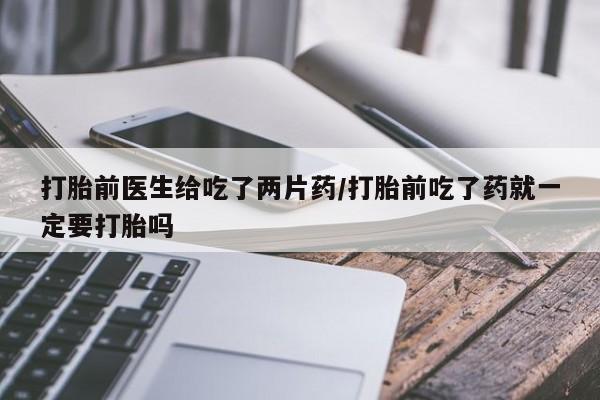 米非米索网上药店官网打胎前医生给吃了两片药/打胎前吃了药就一定要打胎吗