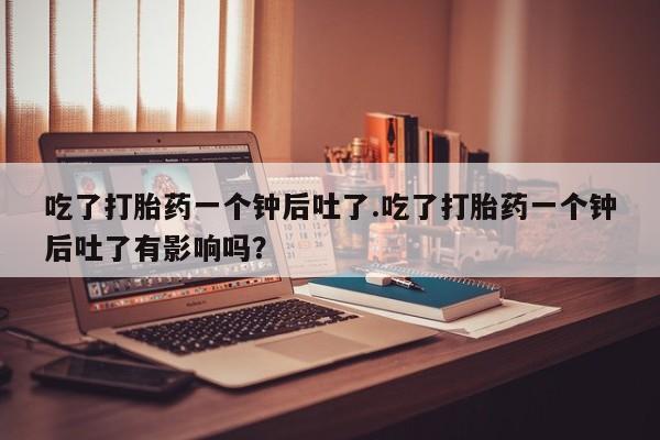 米非米索网上药店官网吃了打胎药一个钟后吐了.吃了打胎药一个钟后吐了有影响吗？