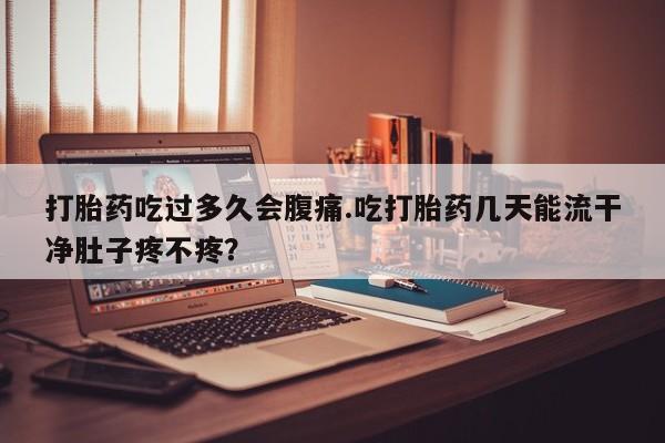 米非米索网上药店官网打胎药吃过多久会腹痛.吃打胎药几天能流干净肚子疼不疼？