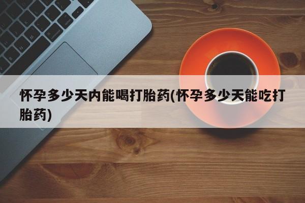 米非米索网上药店官网怀孕多少天内能喝打胎药(怀孕多少天能吃打胎药)