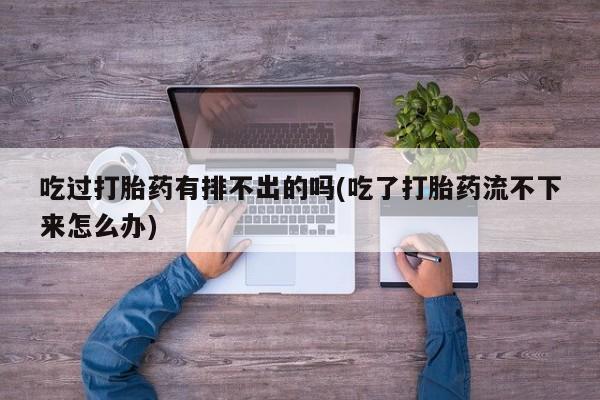 米非米索网上药店官网吃过打胎药有排不出的吗(吃了打胎药流不下来怎么办)