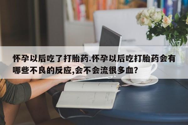 米非米索网上药店官网怀孕以后吃了打胎药.怀孕以后吃打胎药会有哪些不良的反应,会不会流很多血？