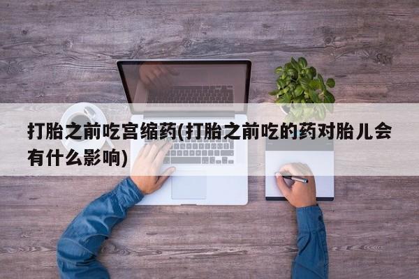 米非米索网上药店官网打胎之前吃宫缩药(打胎之前吃的药对胎儿会有什么影响)