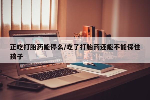 米非米索网上药店官网正吃打胎药能停么/吃了打胎药还能不能保住孩子