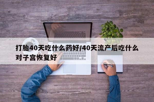 米非米索网上药店官网打胎40天吃什么药好/40天流产后吃什么对子宫恢复好