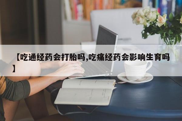 米非米索网上药店官网【吃通经药会打胎吗,吃痛经药会影响生育吗】