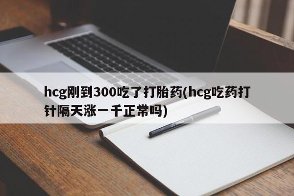 米非米索网上药店官网hcg刚到300吃了打胎药(hcg吃药打针隔天涨一千正常吗)