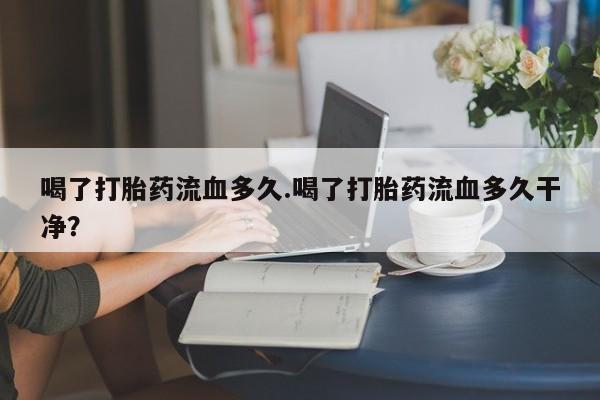 米非米索网上药店官网喝了打胎药流血多久.喝了打胎药流血多久干净？