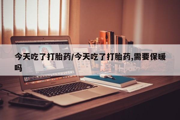 米非米索网上药店官网今天吃了打胎药/今天吃了打胎药,需要保暖吗